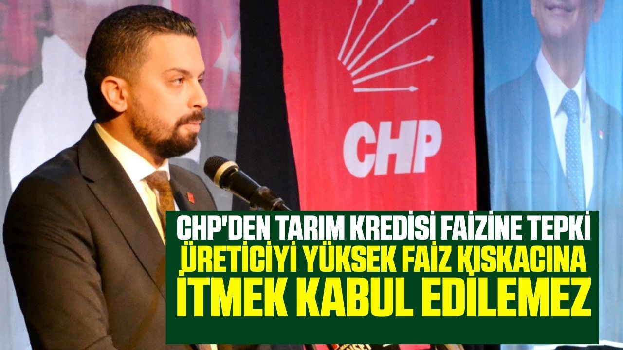 CHP'den Hazine Destekli Tarım Kredisi Faiz Artışına Sert Tepki: "Üretici Nefessiz Bırakılıyor"