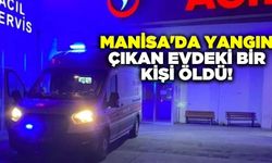 Manisa'da yangın çıkan evdeki bir kişi öldü
