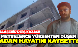 Alaşehir'de metrelerce yüksekten düşen işçi can verdi
