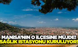 Manisa'nın o ilçesine sağlık istasyonu kuruluyor!