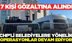 CHP'li belediyelere yeni operasyon: Çok sayıda gözaltı