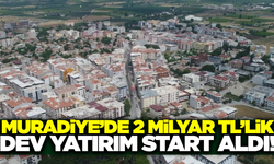 Muradiye’de 2 milyar TL’lik dev yatırım başladı