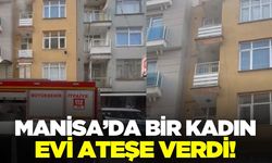 Manisa'da eşyaları sokağa fırlatan kadın, evini yaktı!