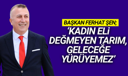 Ferhat Şen: "Tarımsal Kalkınmanın Anahtarı Kadın Emeğidir"
