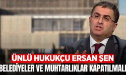 Prof. Dr. Ersan Şen'den Belediyeler ve Muhtarlıklar Kapatılmalı Çıkışı