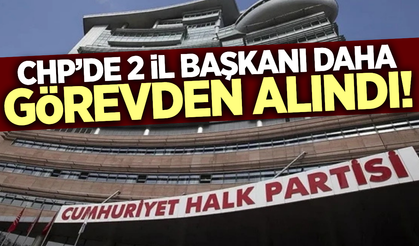 CHP'de 2 il başkanı daha görevden alındı!