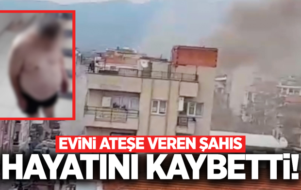 Manisa'da evini ateşe veren şahıs kalbine yenik düştü!