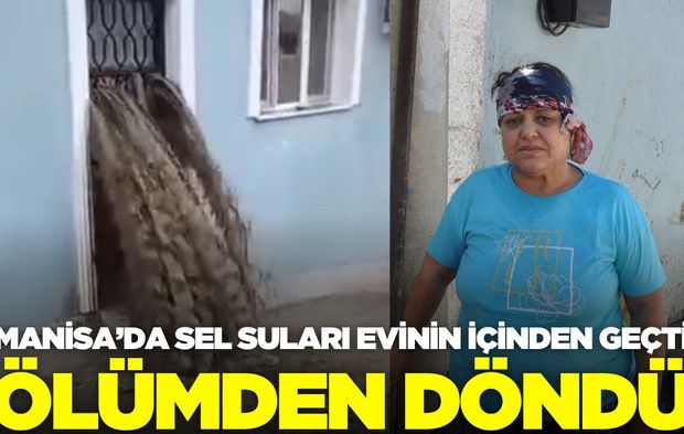 Manisa'da sel suları evin içinden geçti: Bir kişi ölümden döndü