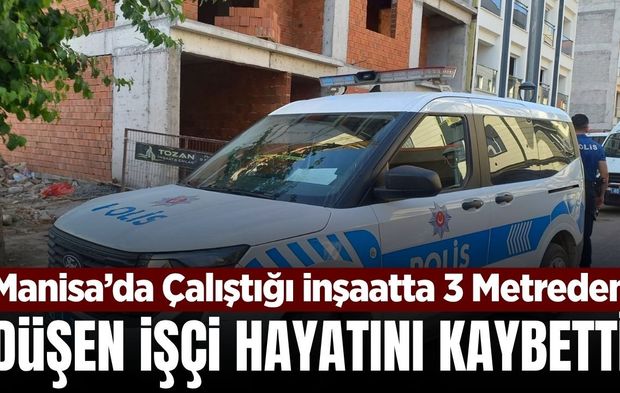 Manisa'da inşaattan düşen işçi hayatını kaybetti