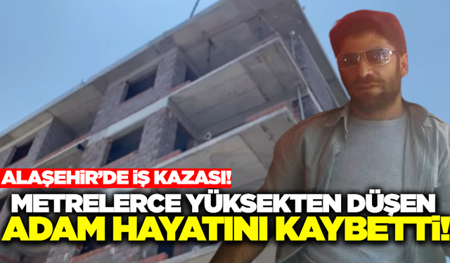 Alaşehir'de metrelerce yüksekten düşen işçi can verdi