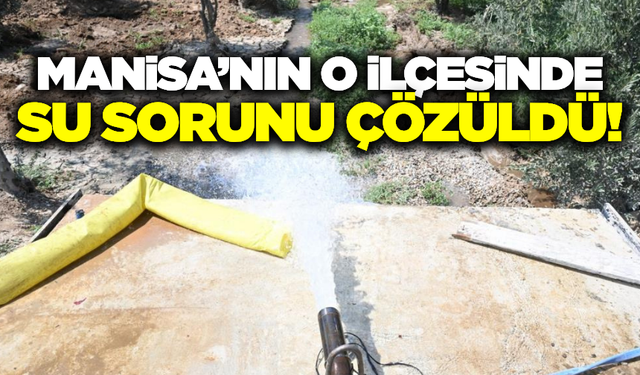 Manisa'nın o ilçesinde su sorunu tarihe karıştı