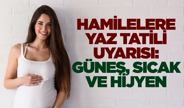 Yaz tatilinde hamilelere kritik uyarılar