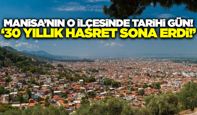 Manisa'nın o ilçesinde 30 yıllık vaat gerçek oldu
