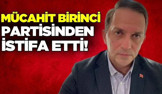 Mücahit Birinci partisinden istifa etti!