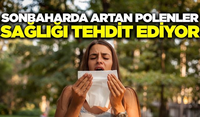 Sonbahar geldi! Polen yoğunluğu sağlığınızı tehdit ediyor