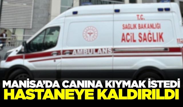Manisa'da hayatına son vermek istedi: Hastaneye sevk edildi
