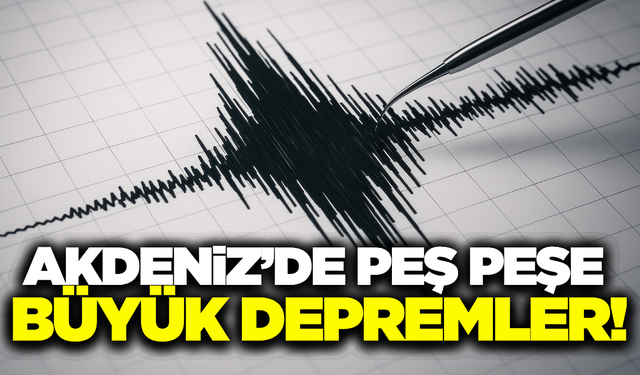 Akdeniz'de art ardına büyük depremler