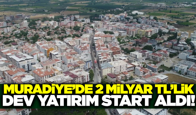 Muradiye’de 2 milyar TL’lik dev yatırım başladı