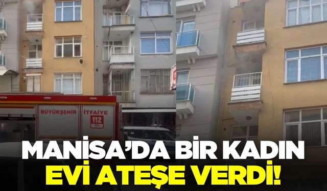 Manisa'da eşyaları sokağa fırlatan kadın, evini yaktı!