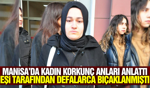 Manisa'da defalarca kez bıçaklanan kadın o anları anlattı!
