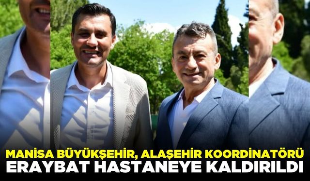 Alaşehir Koordinatörü Eraybat'tan kötü haber: Hastaneye kaldırıldı!