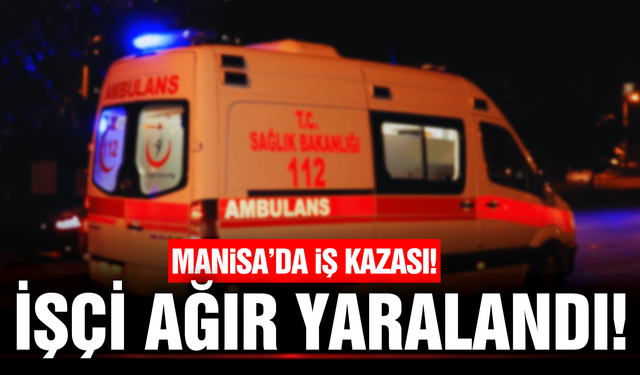 Manisa'da iş kazası: 1 işçi ağır yaralandı!