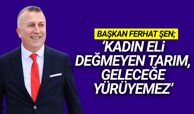 Ferhat Şen: "Tarımsal Kalkınmanın Anahtarı Kadın Emeğidir"