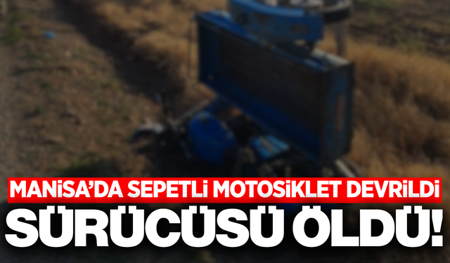 Manisa'da devrilen sepetli motosikletin sürücüsü hayatını kaybetti