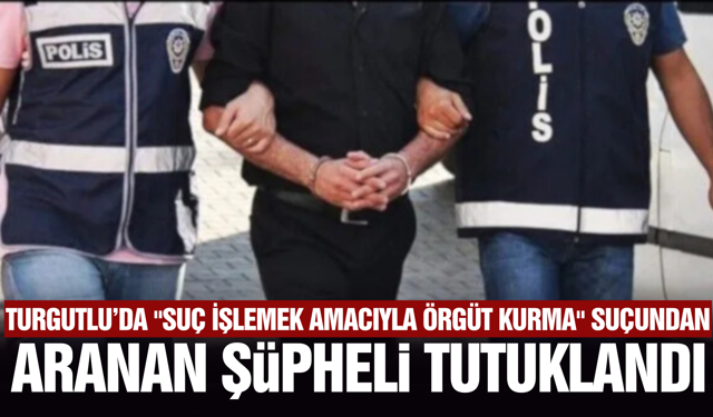 Turgutlu’da "Suç İşlemek Amacıyla Örgüt Kurma" Şüphelisi Yakalandı