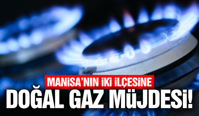 Manisa'nın 2 ilçesine doğal gaz yatırımı!