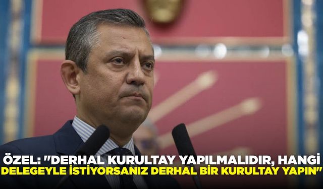 Özel: "Derhal kurultay yapılmalıdır, hangi delegeyle istiyorsanız derhal bir kurultay yapın"