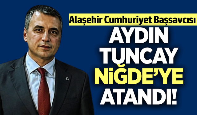 Alaşehir Başsavcısı Aydın Tuncay, Niğde’ye atandı
