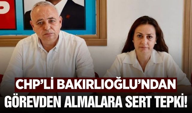 Bakırlıoğlu'ndan CHP'deki görevden almalara tepki
