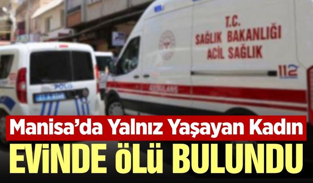 Manisa'da acı haber: Yalnız yaşayan kadın evinde ölü bulundu