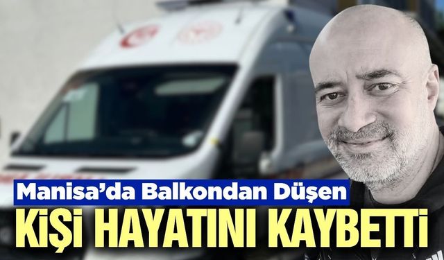 Manisa'da acı olay: Balkondan düşen kişi hayatını kaybetti