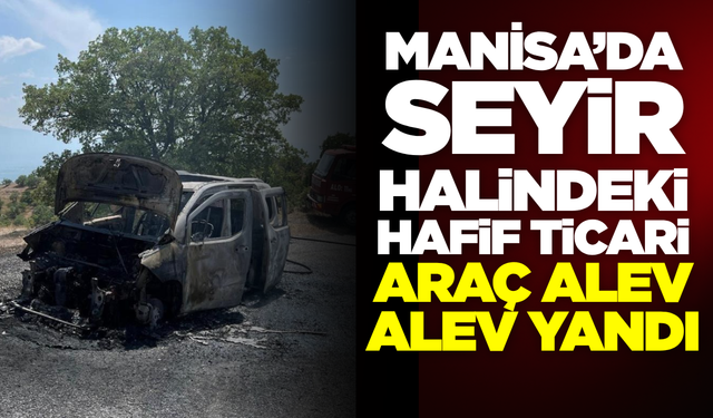 Manisa'da Seyir Halindeki Hafif Ticari Araç Küle Döndü!