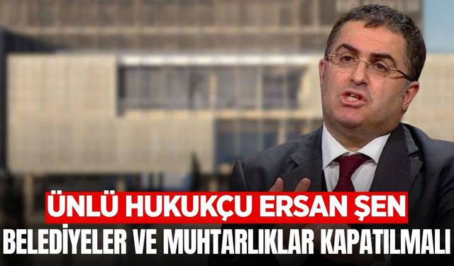 Prof. Dr. Ersan Şen'den Belediyeler ve Muhtarlıklar Kapatılmalı Çıkışı