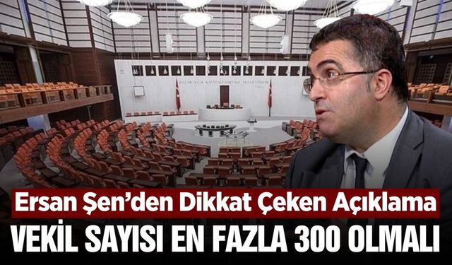 Ersan Şen: "Milletvekili Sayısı En Fazla 300 Olmalı"
