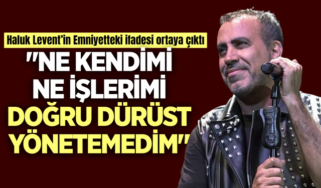 Haluk Levent’in Emniyetteki ifadesi ortaya çıktı