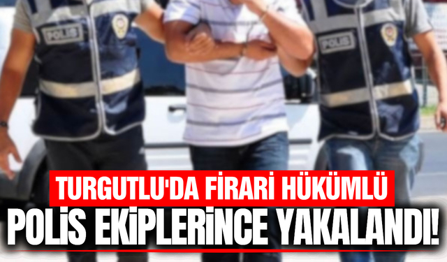 Manisa'da firari hükümlü polis ekiplerince yakalandı!