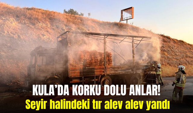 Kula’da seyir halindeki tır alevlere teslim oldu