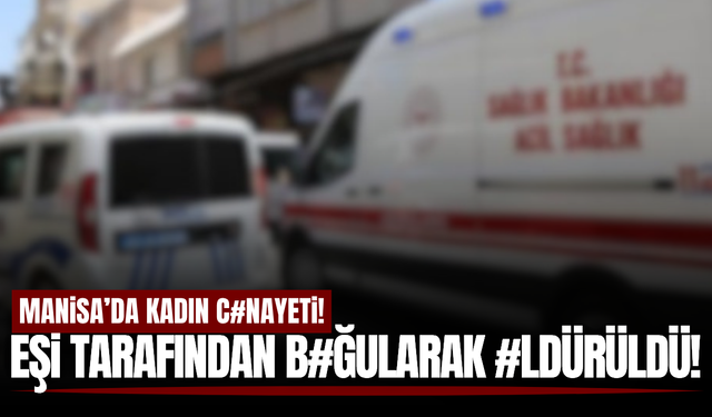 Manisa'da eşi tarafından boğazı sıkılan kadın yaşam savaşını kaybetti