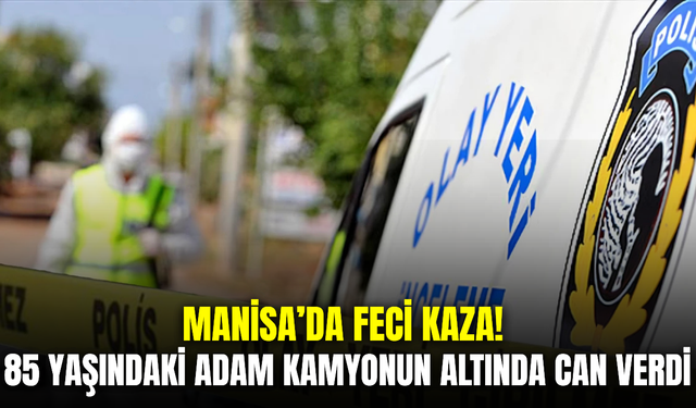 Manisa'da kamyonun çarptığı yaşlı adam hayatını kaybetti