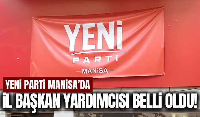 YENİ Parti Manisa'da İl Başkan Yardımcısı belli oldu!