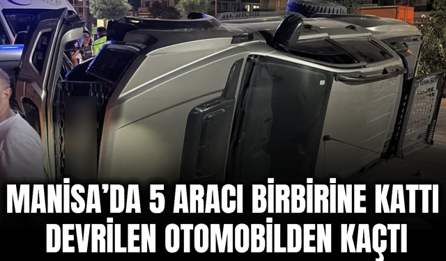 Manisa’da feci kaza: 5 araca çarptı, devrilen araçtan çıkıp kaçtı