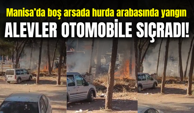 Manisa’da boş arsada bulunan hurda arabasında yangın: Otomobil zarar gördü