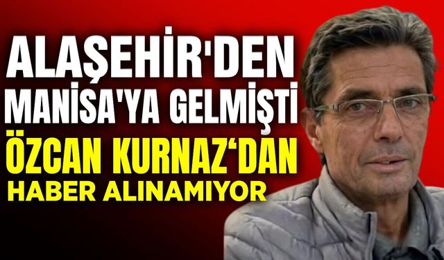 Alaşehir'den gelmişti: Manisa'da kaybolan Kurnaz her yerde aranıyor!