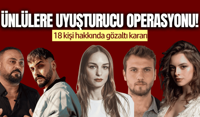 Ünlülere uyuşturucu operasyonu! 18 kişi hakkında gözaltı kararı