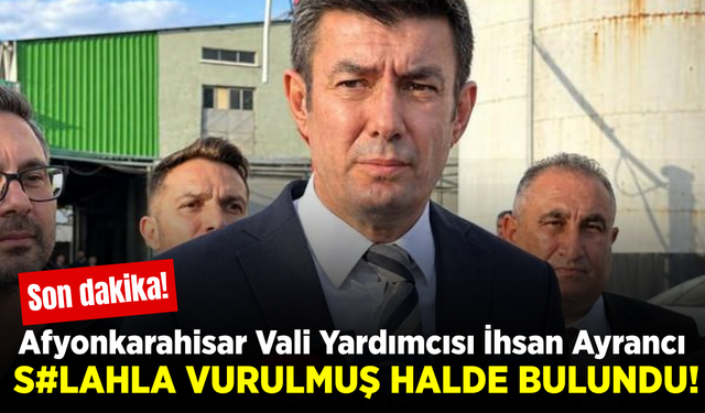Afyonkarahisar Vali Yardımcısı İhsan Ayrancı silahla vurulmuş halde bulundu