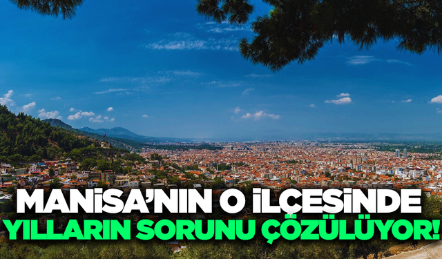 Manisa'nın o ilçesinde uzun yıllardır göz ardı edilmiş sorunlar çözüme kavuşuyor!